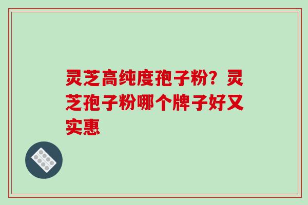 灵芝高纯度孢子粉？灵芝孢子粉哪个牌子好又实惠