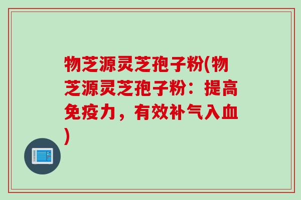物芝源灵芝孢子粉(物芝源灵芝孢子粉：提高免疫力，有效补气入血)