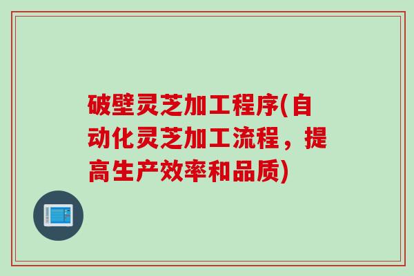 破壁灵芝加工程序(自动化灵芝加工流程，提高生产效率和品质)