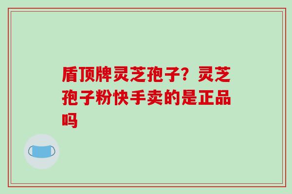 盾顶牌灵芝孢子？灵芝孢子粉快手卖的是正品吗