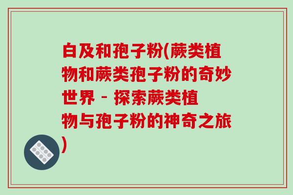 白及和孢子粉(蕨类植物和蕨类孢子粉的奇妙世界 - 探索蕨类植物与孢子粉的神奇之旅)