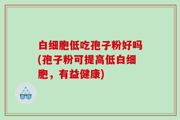 白细胞低吃孢子粉好吗(孢子粉可提高低白细胞，有益健康)