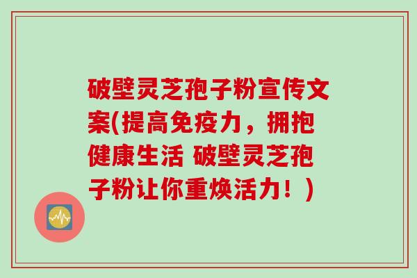 破壁灵芝孢子粉宣传文案(提高免疫力，拥抱健康生活 破壁灵芝孢子粉让你重焕活力！)
