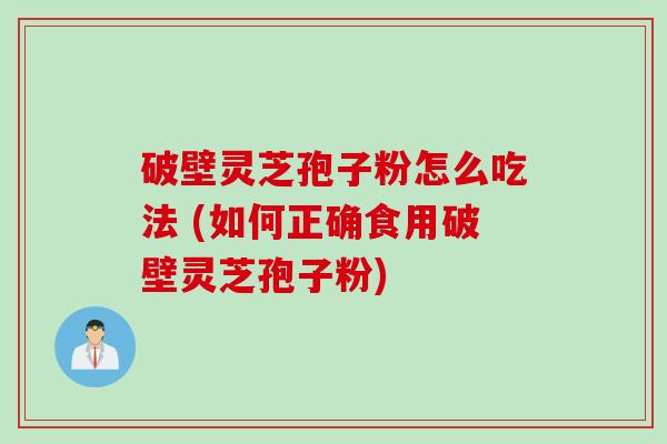 破壁灵芝孢子粉怎么吃法 (如何正确食用破壁灵芝孢子粉)
