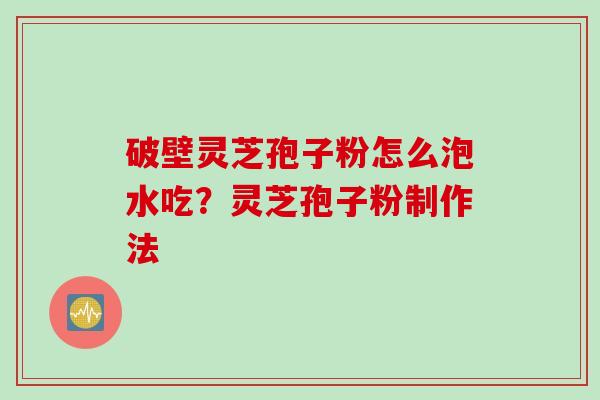 破壁灵芝孢子粉怎么泡水吃？灵芝孢子粉制作法