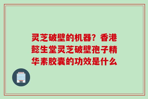 灵芝破壁的机器？香港懿生堂灵芝破壁孢子精华素胶囊的功效是什么