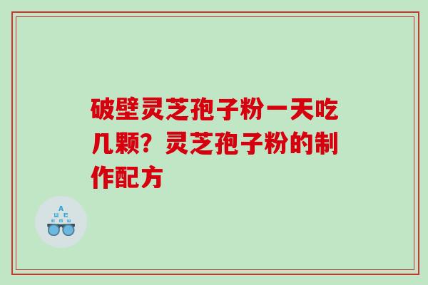 破壁灵芝孢子粉一天吃几颗？灵芝孢子粉的制作配方
