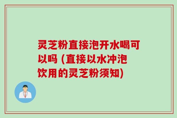 灵芝粉直接泡开水喝可以吗 (直接以水冲泡饮用的灵芝粉须知)