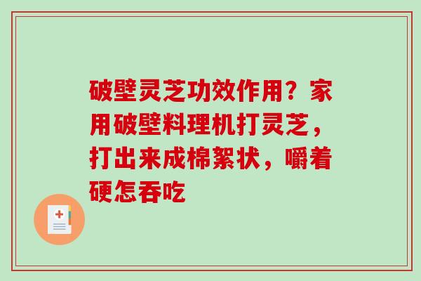 破壁灵芝功效作用？家用破壁料理机打灵芝，打出来成棉絮状，嚼着硬怎吞吃