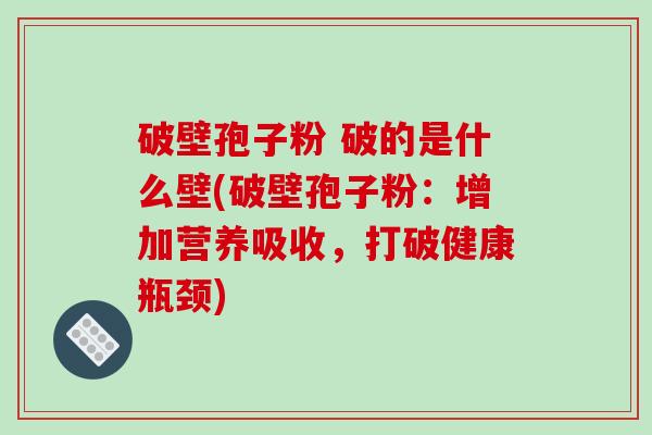 破壁孢子粉 破的是什么壁(破壁孢子粉：增加营养吸收，打破健康瓶颈)