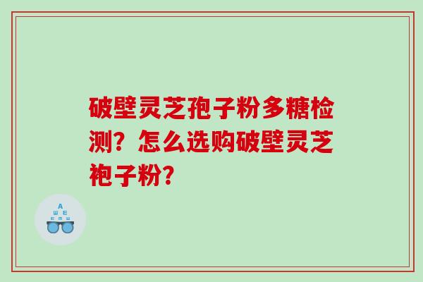 破壁灵芝孢子粉多糖检测？怎么选购破壁灵芝袍子粉？