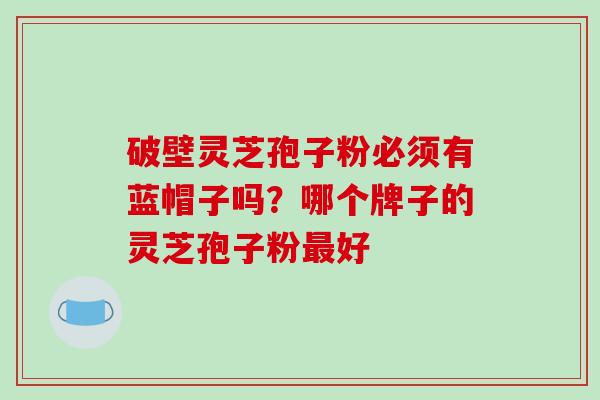 破壁灵芝孢子粉必须有蓝帽子吗？哪个牌子的灵芝孢子粉最好