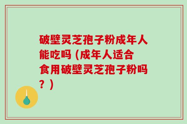 破壁灵芝孢子粉成年人能吃吗 (成年人适合食用破壁灵芝孢子粉吗？)