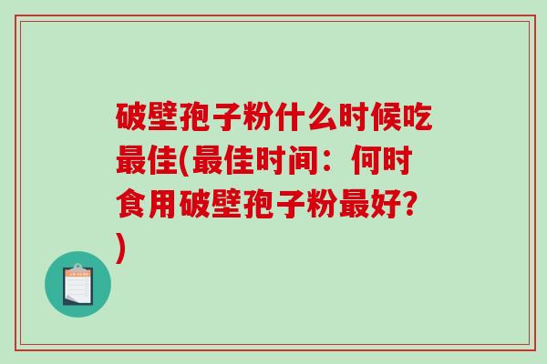 破壁孢子粉什么时候吃最佳(最佳时间：何时食用破壁孢子粉最好？)
