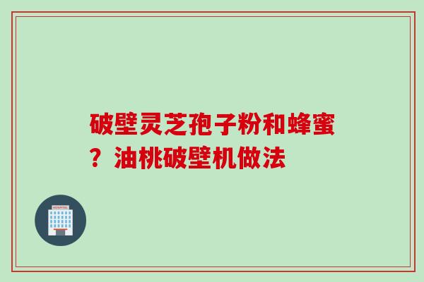 破壁灵芝孢子粉和蜂蜜？油桃破壁机做法