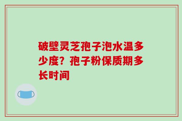 破壁灵芝孢子泡水温多少度?孢子粉保质期多长时间 破壁灵芝孢子泡水温多少度?孢子粉保质期多长时间