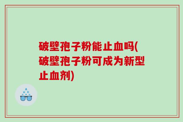 破壁孢子粉能止血吗(破壁孢子粉可成为新型止血剂)