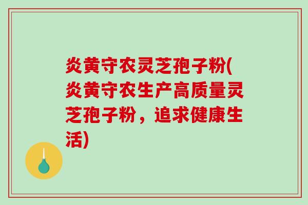 炎黄守农灵芝孢子粉(炎黄守农生产高质量灵芝孢子粉，追求健康生活)