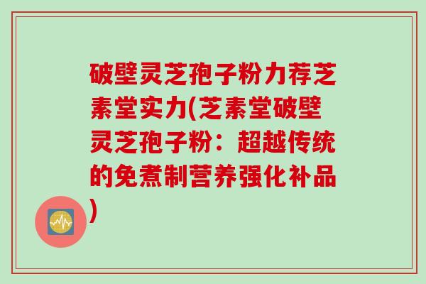 破壁灵芝孢子粉力荐芝素堂实力(芝素堂破壁灵芝孢子粉：超越传统的免煮制营养强化补品)