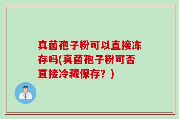 真菌孢子粉可以直接冻存吗(真菌孢子粉可否直接冷藏保存？)