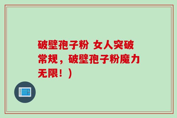 破壁孢子粉 女人突破常规，破壁孢子粉魔力无限！)
