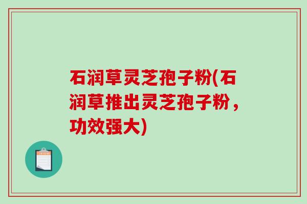石润草灵芝孢子粉(石润草推出灵芝孢子粉，功效强大)