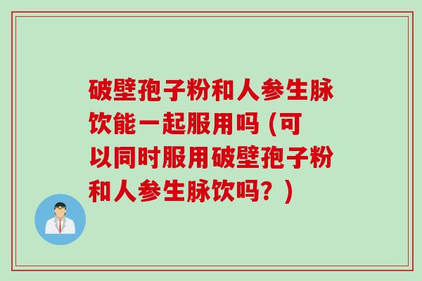 破壁孢子粉和人参生脉饮能一起服用吗 (可以同时服用破壁孢子粉和人参生脉饮吗？)