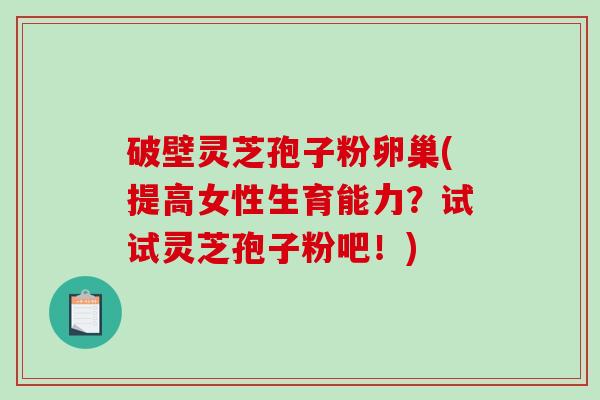 破壁灵芝孢子粉卵巢(提高女性生育能力？试试灵芝孢子粉吧！)