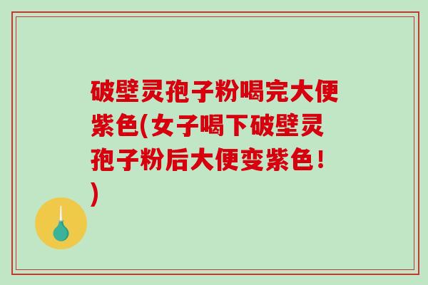 破壁灵孢子粉喝完大便紫色(女子喝下破壁灵孢子粉后大便变紫色！)