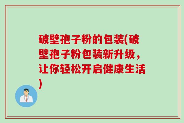 破壁孢子粉的包装(破壁孢子粉包装新升级，让你轻松开启健康生活)