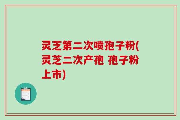 灵芝第二次喷孢子粉(灵芝二次产孢 孢子粉上市)