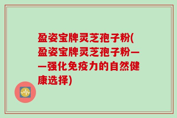 盈姿宝牌灵芝孢子粉(盈姿宝牌灵芝孢子粉——强化免疫力的自然健康选择)