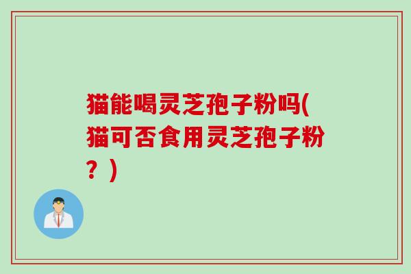 猫能喝灵芝孢子粉吗(猫可否食用灵芝孢子粉？)