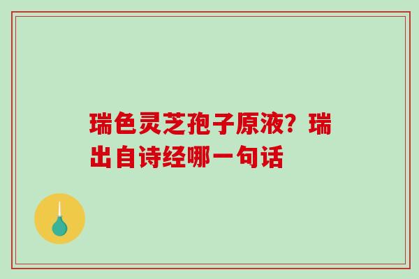 瑞色灵芝孢子原液？瑞出自诗经哪一句话