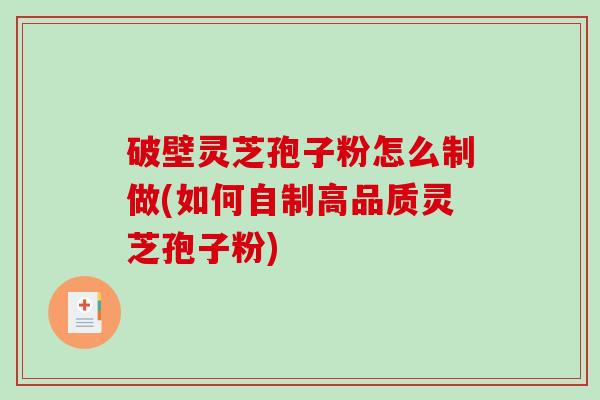 破壁灵芝孢子粉怎么制做(如何自制高品质灵芝孢子粉)
