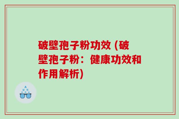 破壁孢子粉功效 (破壁孢子粉：健康功效和作用解析)