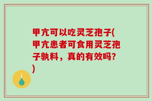 甲亢可以吃灵芝孢子(甲亢患者可食用灵芝孢子孰料,真的有效吗?) 甲亢可以吃灵芝孢子(甲亢患者可食用灵芝孢子孰料,真的有效吗?)