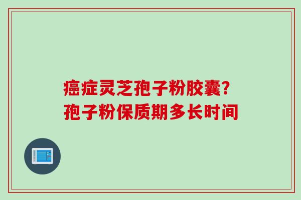 癌症灵芝孢子粉胶囊？孢子粉保质期多长时间
