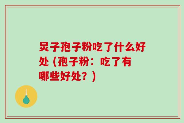 炅子孢子粉吃了什么好处 (孢子粉：吃了有哪些好处？)