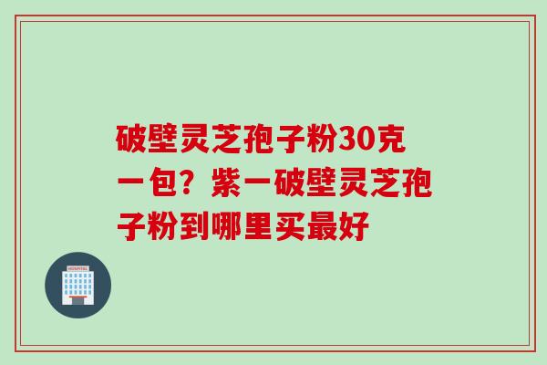 破壁灵芝孢子粉30克一包？紫一破壁灵芝孢子粉到哪里买最好