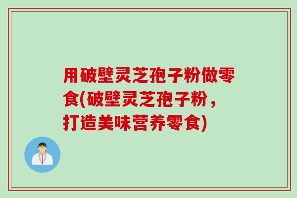 用破壁灵芝孢子粉做零食(破壁灵芝孢子粉，打造美味营养零食)