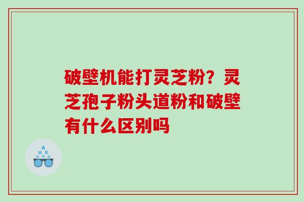破壁机能打灵芝粉？灵芝孢子粉头道粉和破壁有什么区别吗