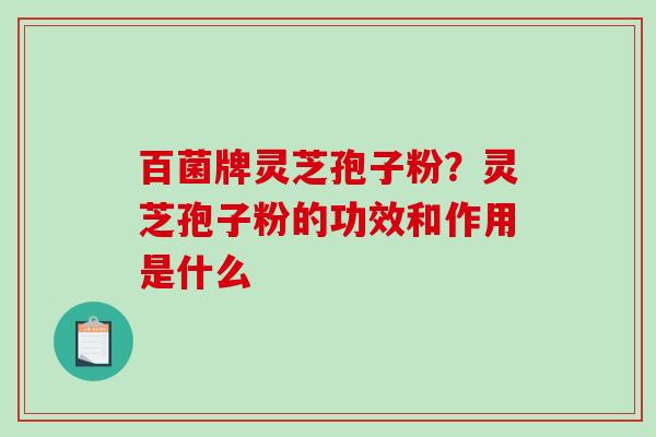 百菌牌灵芝孢子粉？灵芝孢子粉的功效和作用是什么