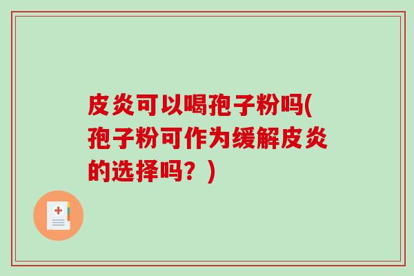 皮炎可以喝孢子粉吗(孢子粉可作为缓解皮炎的选择吗？)