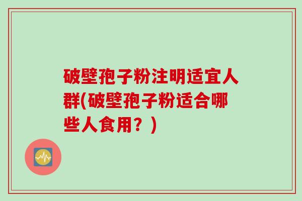破壁孢子粉注明适宜人群(破壁孢子粉适合哪些人食用?) 破壁孢子粉注明适宜人群(破壁孢子粉适合哪些人食用?)