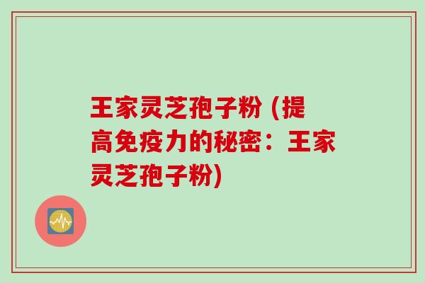 王家灵芝孢子粉 (提高免疫力的秘密：王家灵芝孢子粉)