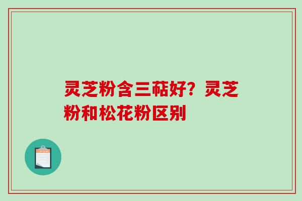 灵芝粉含三萜好？灵芝粉和松花粉区别