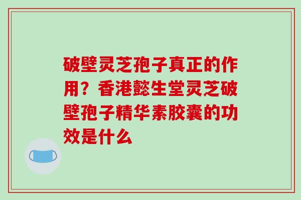 破壁灵芝孢子真正的作用？香港懿生堂灵芝破壁孢子精华素胶囊的功效是什么