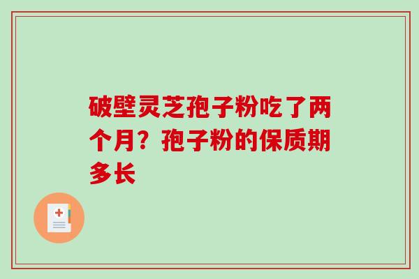 破壁灵芝孢子粉吃了两个月?孢子粉的保质期多长 破壁灵芝孢子粉吃了两个月?孢子粉的保质期多长