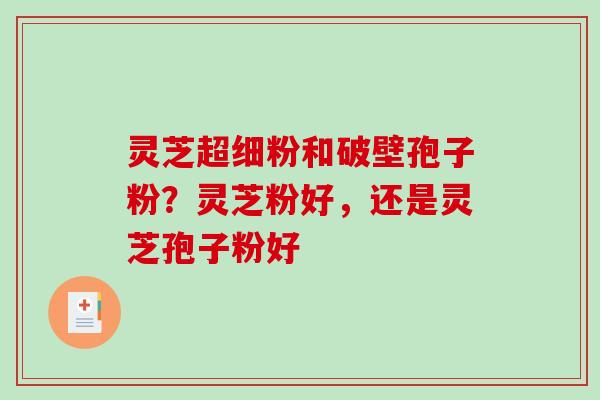 灵芝超细粉和破壁孢子粉？灵芝粉好，还是灵芝孢子粉好